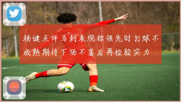 杨健点评马刺表现称领先时打球不成熟期待下场不落后再检验实力