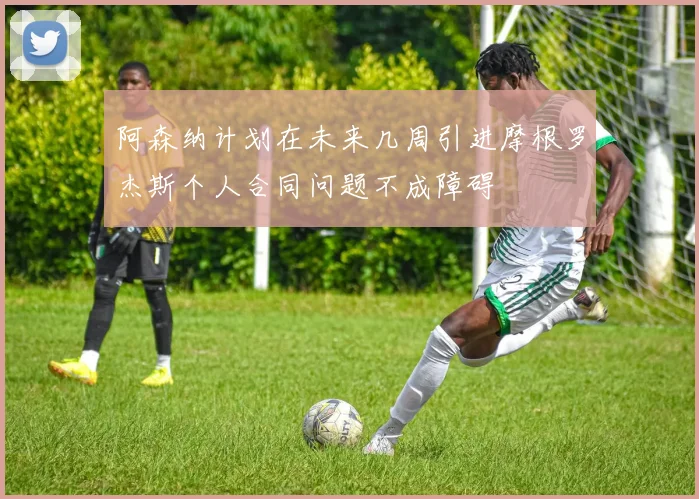 阿森纳计划在未来几周引进摩根罗杰斯个人合同问题不成障碍