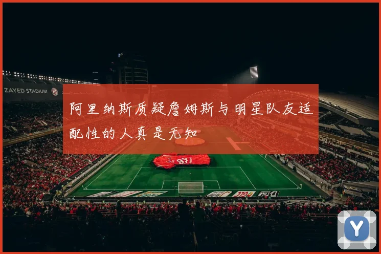 阿里纳斯质疑詹姆斯与明星队友适配性的人真是无知