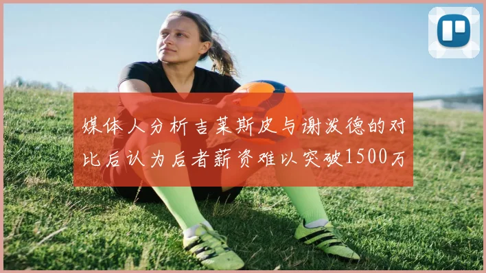 媒体人分析吉莱斯皮与谢泼德的对比后认为后者薪资难以突破1500万