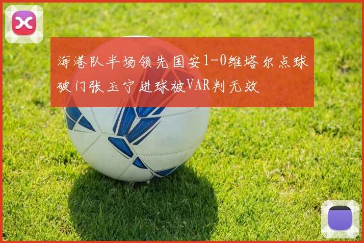 海港队半场领先国安1-0维塔尔点球破门张玉宁进球被VAR判无效