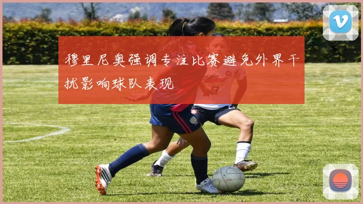 穆里尼奥强调专注比赛避免外界干扰影响球队表现