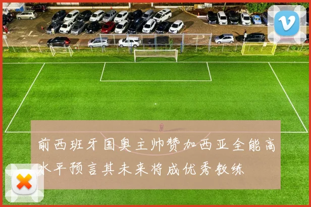 前西班牙国奥主帅赞加西亚全能高水平预言其未来将成优秀教练