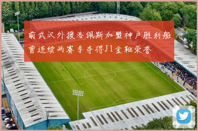 前武汉外援洛佩斯加盟神户胜利船曾连续两赛季夺得J1金靴荣誉
