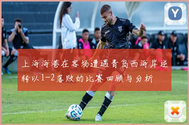 上海海港在客场遭遇青岛西海岸逆转以1-2落败的比赛回顾与分析