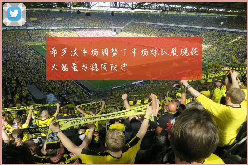 希罗谈中场调整下半场球队展现强大能量与稳固防守