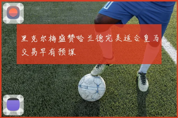 里克尔梅盛赞哈兰德完美适合皇马交易早有预谋