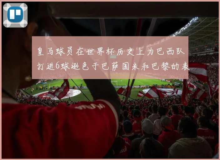 皇马球员在世界杯历史上为巴西队打进6球逊色于巴萨国米和巴黎的表现
