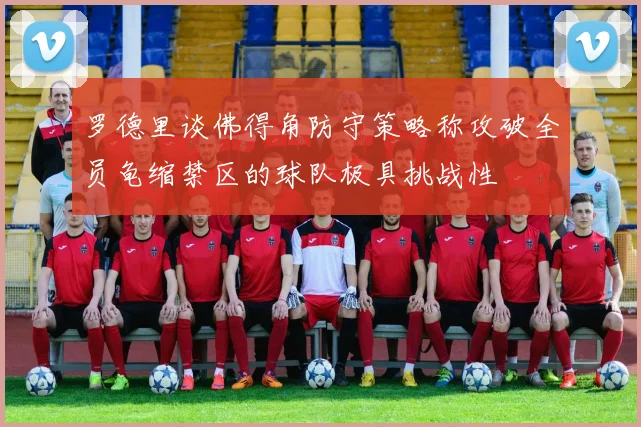 罗德里谈佛得角防守策略称攻破全员龟缩禁区的球队极具挑战性