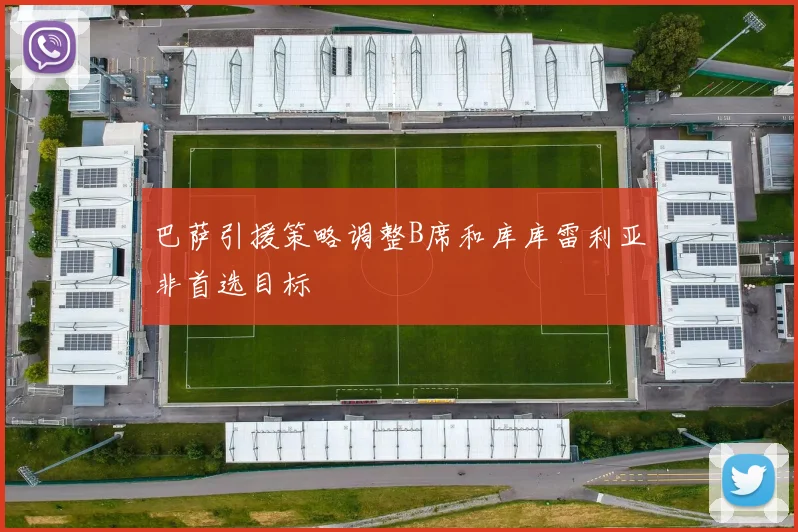 巴萨引援策略调整B席和库库雷利亚非首选目标