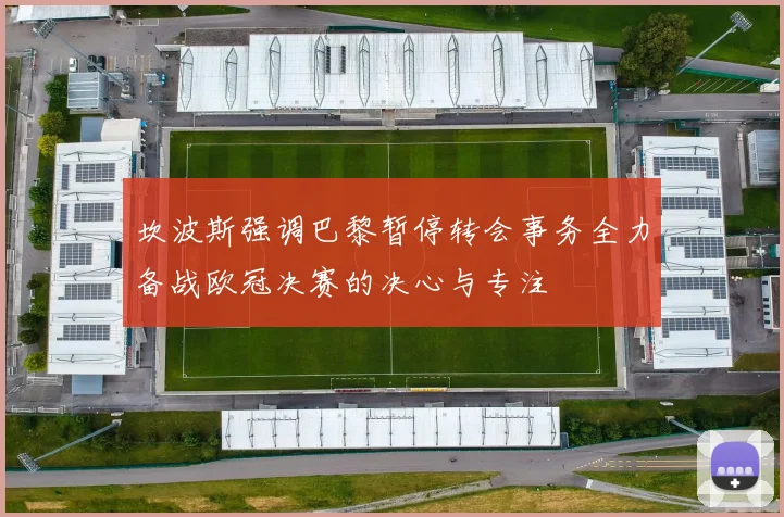 坎波斯强调巴黎暂停转会事务全力备战欧冠决赛的决心与专注