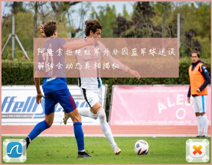 阿隆索拒绝红军并非因蓝军球迷误解转会动态真相揭秘