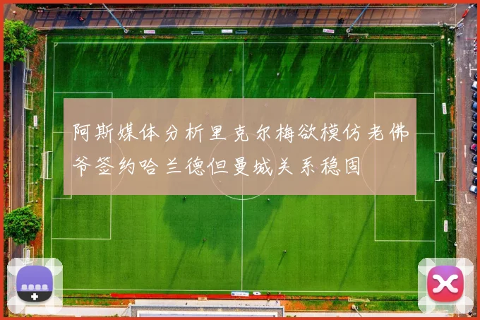 阿斯媒体分析里克尔梅欲模仿老佛爷签约哈兰德但曼城关系稳固
