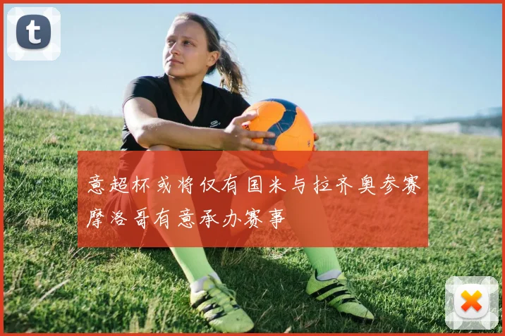 意超杯或将仅有国米与拉齐奥参赛摩洛哥有意承办赛事