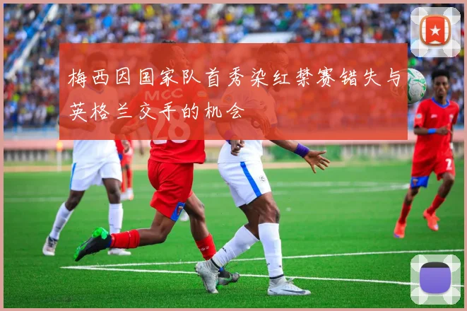 梅西因国家队首秀染红禁赛错失与英格兰交手的机会