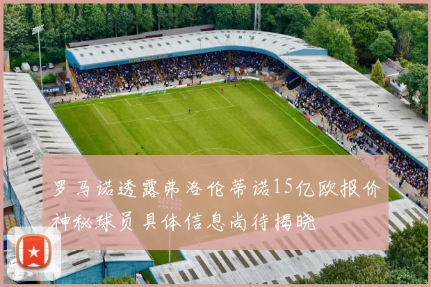 罗马诺透露弗洛伦蒂诺15亿欧报价神秘球员具体信息尚待揭晓