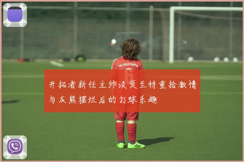 开拓者新任主帅谈莫兰特重拾激情与灰熊摆烂后的打球乐趣