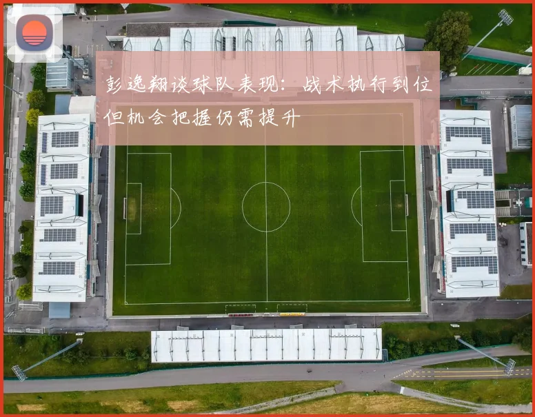 彭逸翔谈球队表现：战术执行到位但机会把握仍需提升